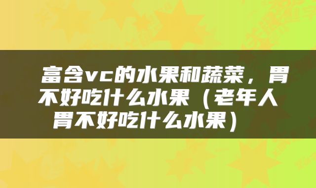  富含vc的水果和蔬菜，胃不好吃什么水果（老年人胃不好吃什么水果） 