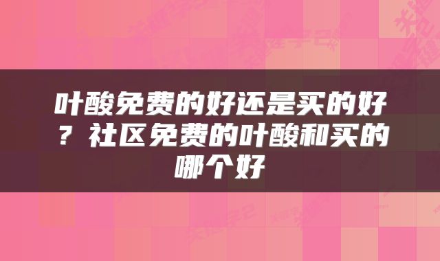 叶酸免费的好还是买的好？社区免费的叶酸和买的哪个好