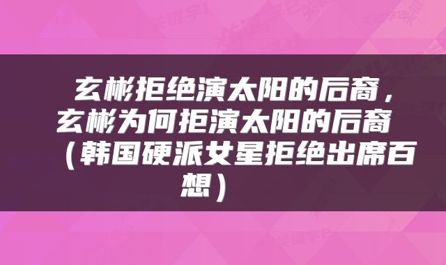  玄彬拒绝演太阳的后裔，玄彬为何拒演太阳的后裔（韩国硬派女星拒绝出席百想） 