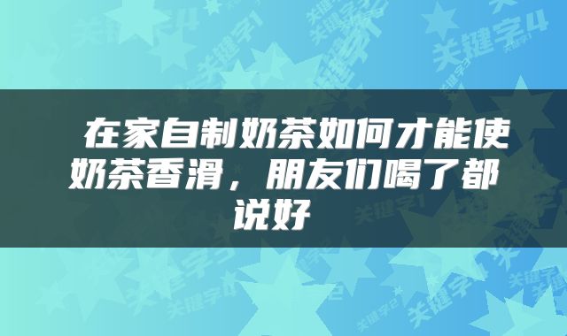  在家自制奶茶如何才能使奶茶香滑，朋友们喝了都说好 