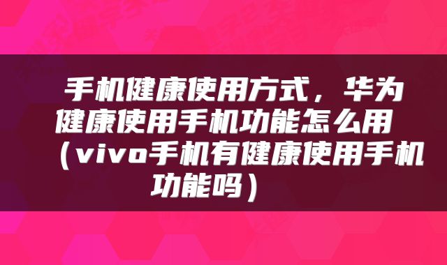手机健康使用方式,华为健康使用手机功能怎么用(vivo手机有健康使用手机功能吗)