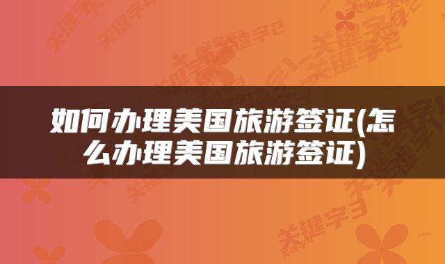 如何办理美国旅游签证(怎么办理美国旅游签证)