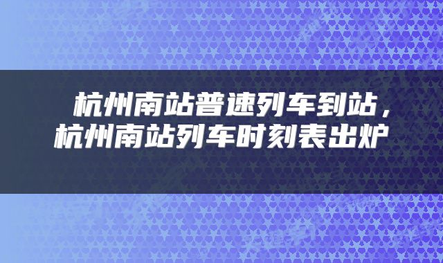 杭州南站普速列车到站,杭州南站列车时刻表出炉