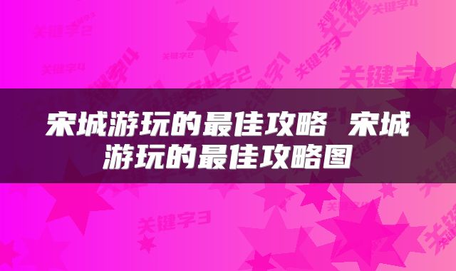 宋城游玩的最佳攻略 宋城游玩的最佳攻略图