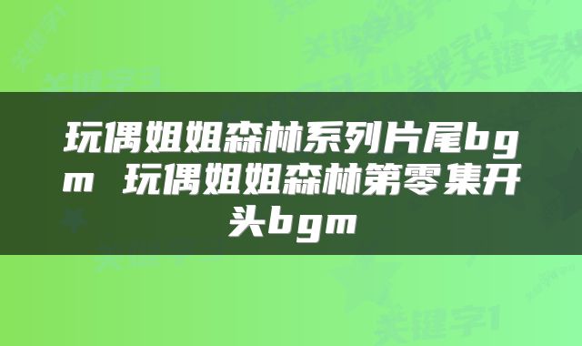 玩偶姐姐森林系列片尾bgm 玩偶姐姐森林第零集开头bgm