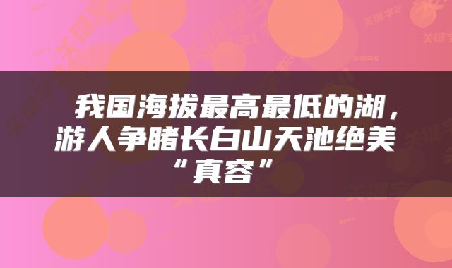 我国海拔最高最低的湖,游人争睹长白山天池绝美“真容”
