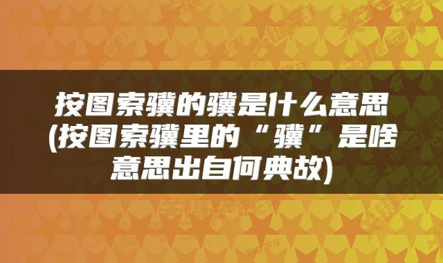 按图索骥的骥是什么意思(按图索骥里的“骥”是啥意思出自何典故)