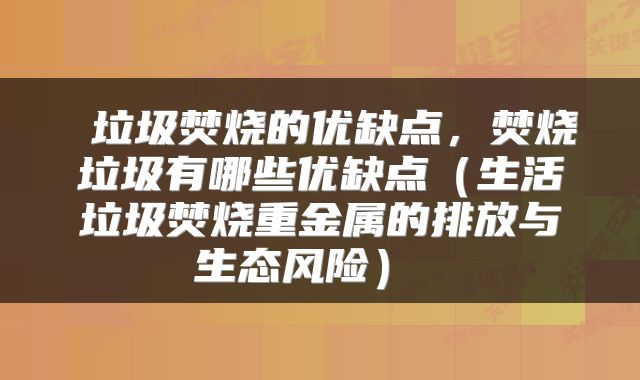  垃圾焚烧的优缺点，焚烧垃圾有哪些优缺点（生活垃圾焚烧重金属的排放与生态风险） 