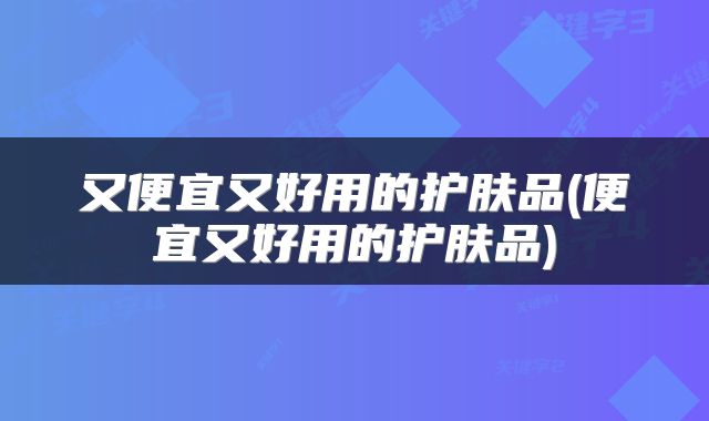又便宜又好用的护肤品(便宜又好用的护肤品)