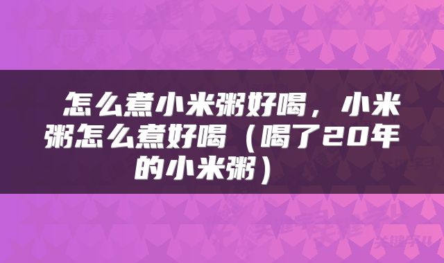 怎么煮小米粥好喝,小米粥怎么煮好喝(喝了20年的小米粥)