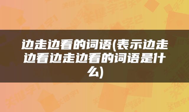 边走边看的词语(表示边走边看边走边看的词语是什么)