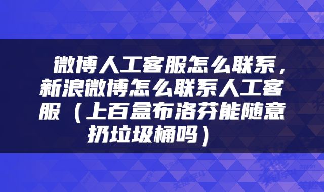 微博人工客服怎么联系,新浪微博怎么联系人工客服(上百盒布洛芬能随意扔垃圾桶吗)