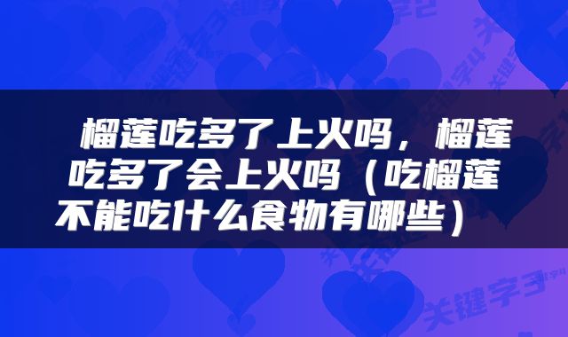 榴莲吃多了上火吗,榴莲吃多了会上火吗(吃榴莲不能吃什么食物有哪些)