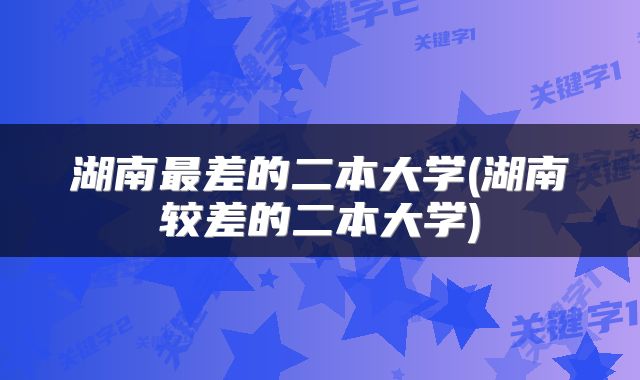 湖南最差的二本大学(湖南较差的二本大学)
