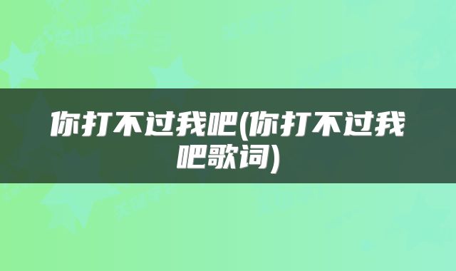 你打不过我吧(你打不过我吧歌词)