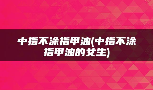 中指不涂指甲油(中指不涂指甲油的女生)