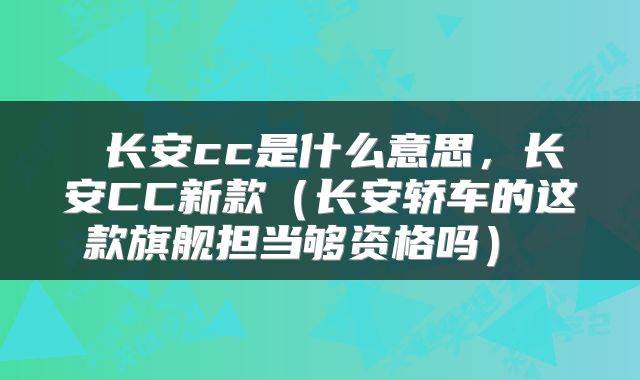  长安cc是什么意思，长安CC新款（长安轿车的这款旗舰担当够资格吗） 