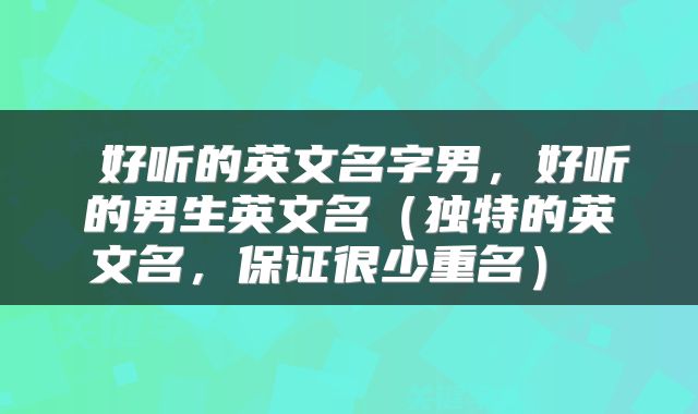 好听的英文名字男,好听的男生英文名(独特的英文名,保证很少重名)