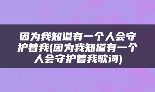 因为我知道有一个人会守护着我(因为我知道有一个人会守护着我歌词)