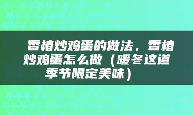  香椿炒鸡蛋的做法，香椿炒鸡蛋怎么做（暖冬这道季节限定美味） 