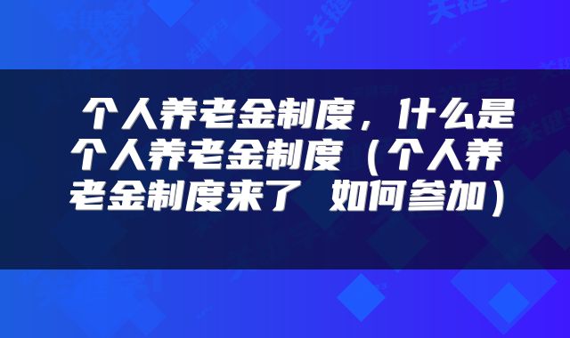  个人养老金制度，什么是个人养老金制度（个人养老金制度来了 如何参加） 