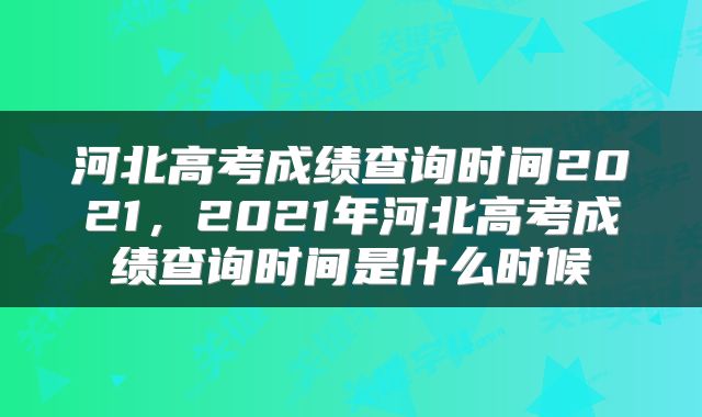 河北高考成绩查询时间2021，2021年河北高考成绩查询时间是什么时候