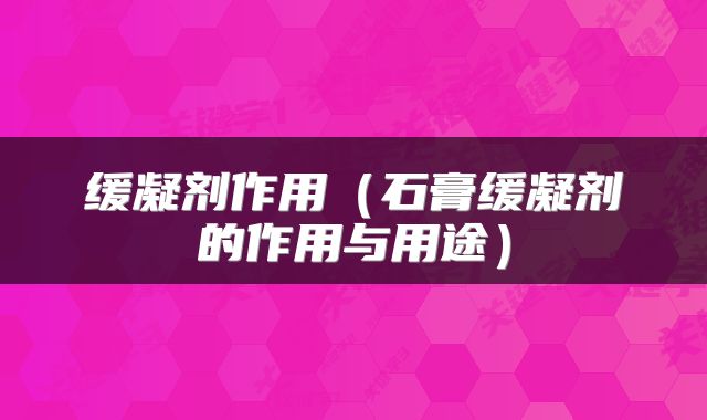 缓凝剂作用(石膏缓凝剂的作用与用途)
