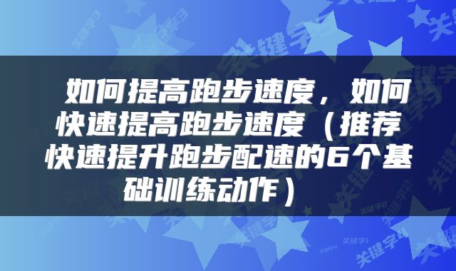  如何提高跑步速度，如何快速提高跑步速度（推荐快速提升跑步配速的6个基础训练动作） 