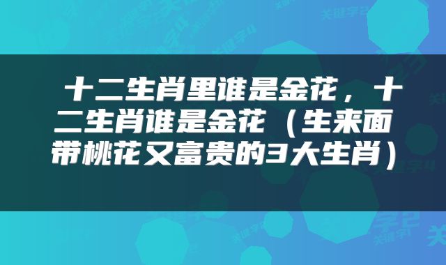十二生肖里谁是金花,十二生肖谁是金花(生来面带桃花又富贵的3大生肖)