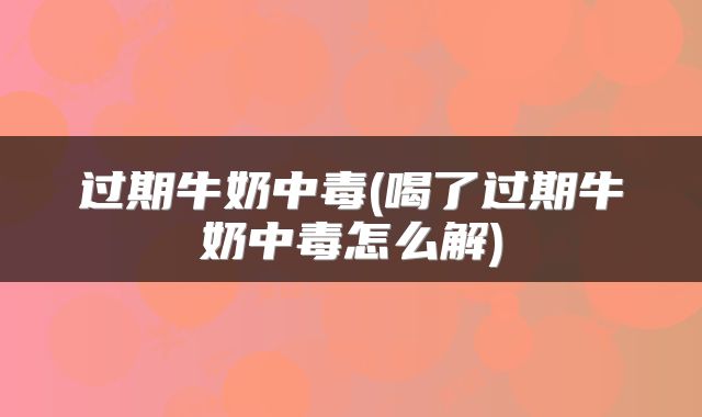 过期牛奶中毒(喝了过期牛奶中毒怎么解)