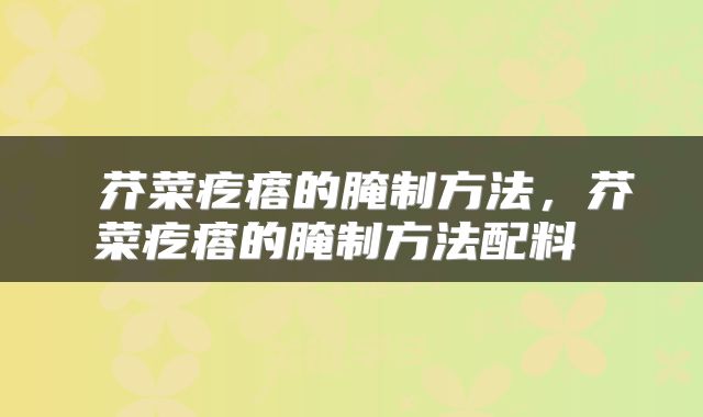 芥菜疙瘩的腌制方法，芥菜疙瘩的腌制方法配料 