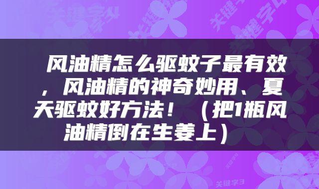  风油精怎么驱蚊子最有效，风油精的神奇妙用、夏天驱蚊好方法！（把1瓶风油精倒在生姜上） 