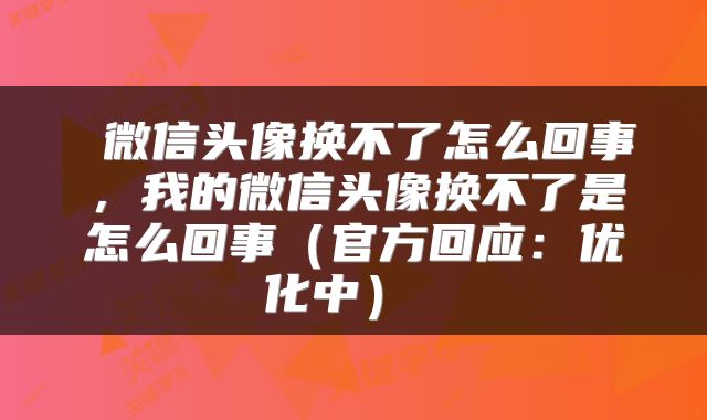 微信头像换不了怎么回事,我的微信头像换不了是怎么回事(官方回应:优化中)