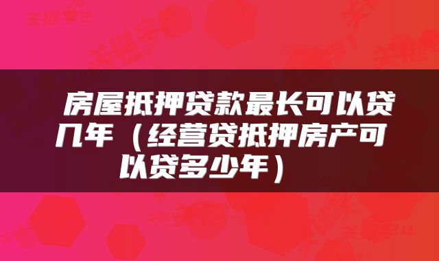 房屋抵押贷款最长可以贷几年(经营贷抵押房产可以贷多少年)