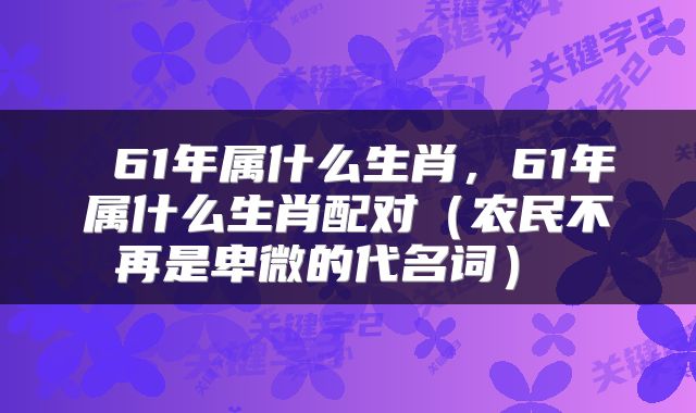 61年属什么生肖,61年属什么生肖配对(农民不再是卑微的代名词)