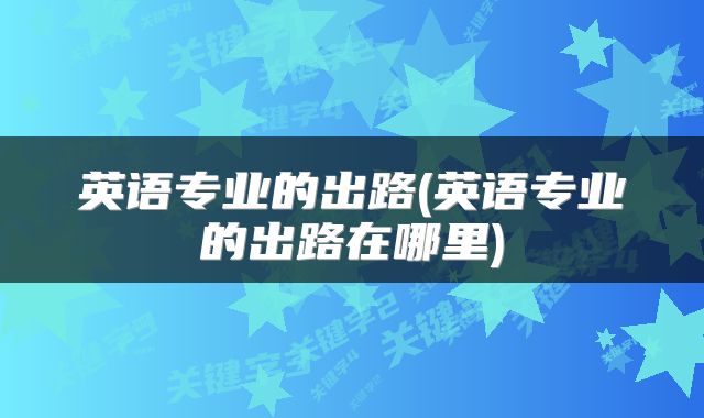 英语专业的出路(英语专业的出路在哪里)