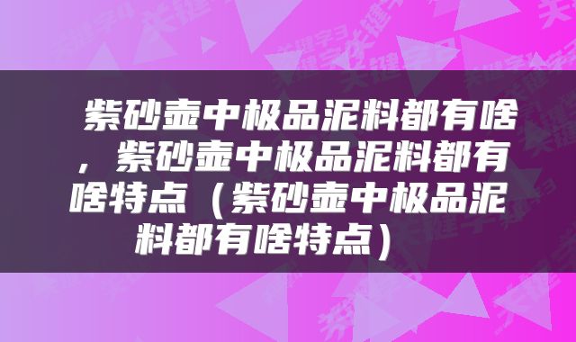 紫砂壶中极品泥料都有啥,紫砂壶中极品泥料都有啥特点(紫砂壶中极品泥料都有啥特点)