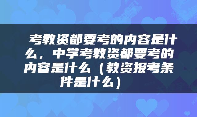  考教资都要考的内容是什么，中学考教资都要考的内容是什么（教资报考条件是什么） 