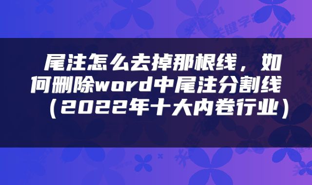  尾注怎么去掉那根线，如何删除word中尾注分割线（2022年十大内卷行业） 