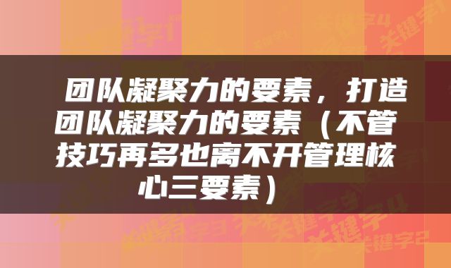团队凝聚力的要素,打造团队凝聚力的要素(不管技巧再多也离不开管理核心三要素)