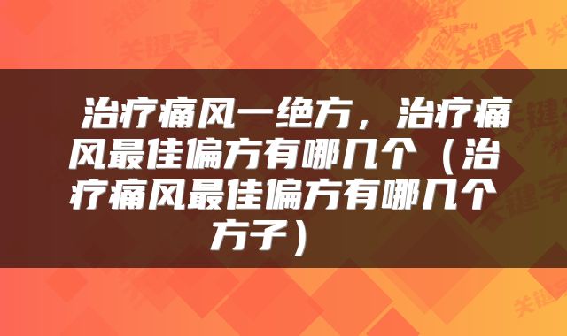  治疗痛风一绝方，治疗痛风最佳偏方有哪几个（治疗痛风最佳偏方有哪几个方子） 