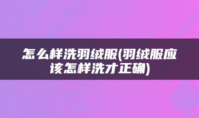 怎么样洗羽绒服(羽绒服应该怎样洗才正确)