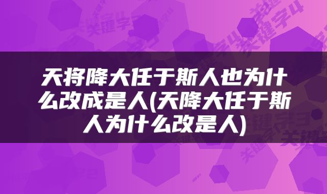 天将降大任于斯人也为什么改成是人(天降大任于斯人为什么改是人)