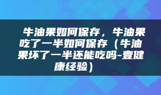牛油果如何保存,牛油果吃了一半如何保存(牛油果坏了一半还能吃吗-壹健康经验)