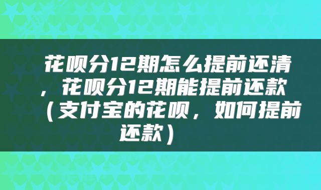  花呗分12期怎么提前还清，花呗分12期能提前还款（支付宝的花呗，如何提前还款） 