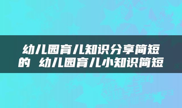 幼儿园育儿知识分享简短的 幼儿园育儿小知识简短
