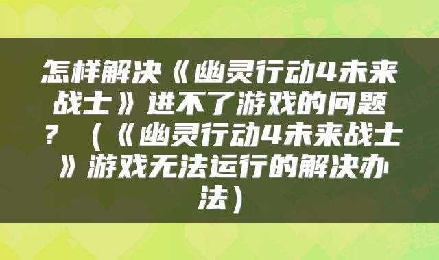 怎样解决《幽灵行动4未来战士》进不了游戏的问题？（《幽灵行动4未来战士》游戏无法运行的解决办法）