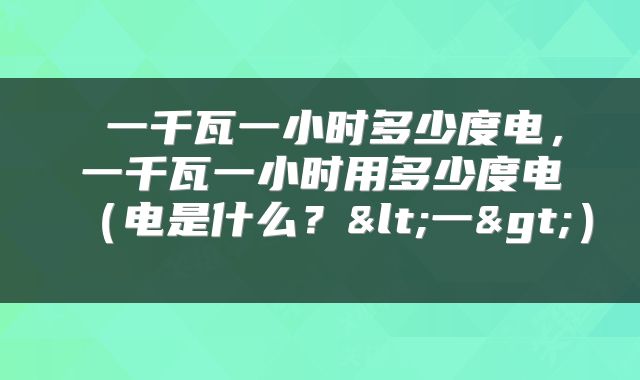 一千瓦一小时多少度电，一千瓦一小时用多少度电（电是什么？<一>） 
