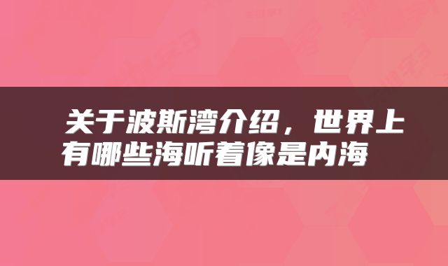  关于波斯湾介绍，世界上有哪些海听着像是内海 