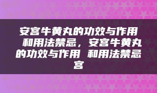 安宫牛黄丸的功效与作用 和用法禁忌，安宫牛黄丸的功效与作用 和用法禁忌宫